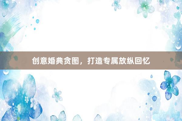 创意婚典贪图，打造专属放纵回忆