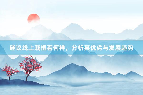 磋议线上栽植若何样，分析其优劣与发展趋势