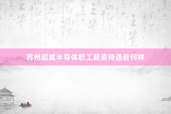 苏州超威半导体职工薪资待遇若何样