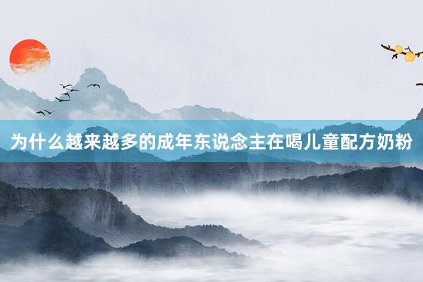 为什么越来越多的成年东说念主在喝儿童配方奶粉