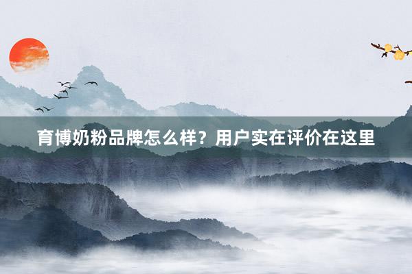 育博奶粉品牌怎么样？用户实在评价在这里