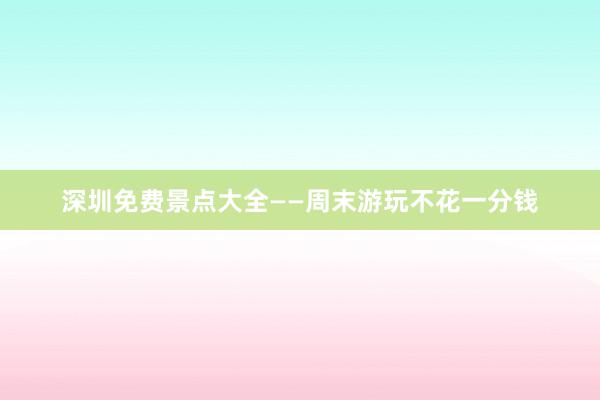 深圳免费景点大全——周末游玩不花一分钱