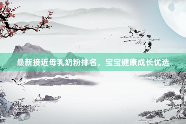 最新接近母乳奶粉排名，宝宝健康成长优选