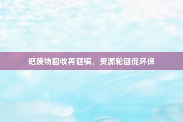 钯废物回收再诓骗，资源轮回促环保