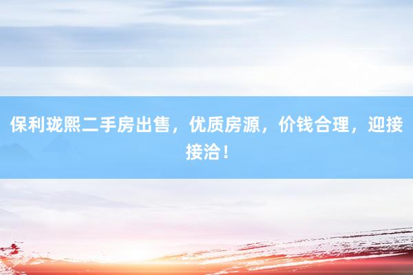 保利珑熙二手房出售，优质房源，价钱合理，迎接接洽！