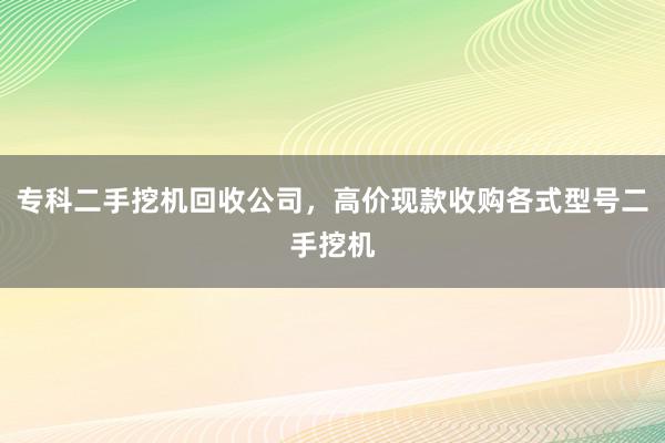 专科二手挖机回收公司，高价现款收购各式型号二手挖机