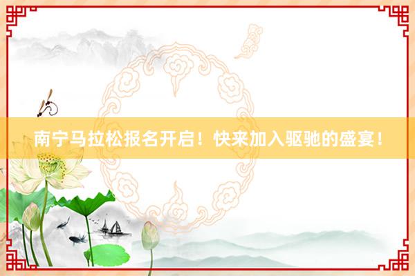 南宁马拉松报名开启！快来加入驱驰的盛宴！