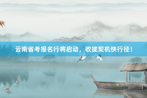 云南省考报名行将启动，收拢契机快行径！