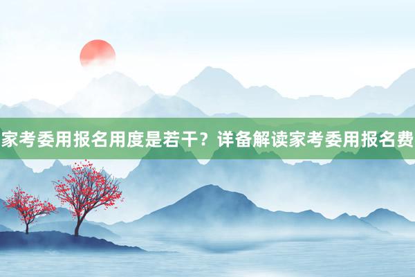 家考委用报名用度是若干？详备解读家考委用报名费