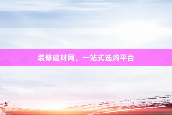 装修建材网，一站式选购平台