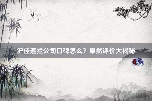 沪佳遮拦公司口碑怎么？果然评价大揭秘
